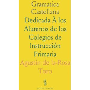 Agustín de la-Rosa, Toro Gramatica Castellana: Dedicada À los Alumnos de los Colegios de Instrucción Primaria Agustín de la-Rosa, Toro Gramatica Castellana: Dedicada À los Alumnos de los Colegios de Instrucción Primaria