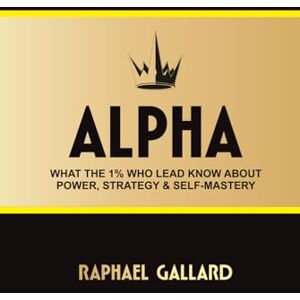 Gallard, Raphael ALPHA: What the 1% Who Lead Know About POWER, STRATEGY & SELF-MASTERY Gallard, Raphael ALPHA: What the 1% Who Lead Know About POWER, STRATEGY & SELF-MASTERY