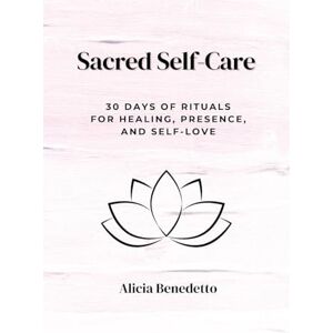 Benedetto, Alicia Sacred Self-Care: 30 Days of Rituals For Healing, Presence, and Self-love Benedetto, Alicia Sacred Self-Care: 30 Days of Rituals For Healing, Presence, and Self-love