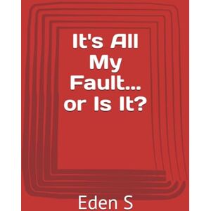S, Eden It's All My Fault... or Is It? S, Eden It's All My Fault... or Is It?