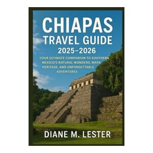 Lester, Diane Chiapas Travel Guide 2025–2026: Your Ultimate Companion to Southern Mexico’s Natural Wonders, Maya Heritage, and Unforgettable Adventures Lester, Diane Chiapas Travel Guide 2025–2026: Your Ultimate Companion to Southern Mexico’s Natural Wonders, Maya Heritage, and Unforgettable Adventures