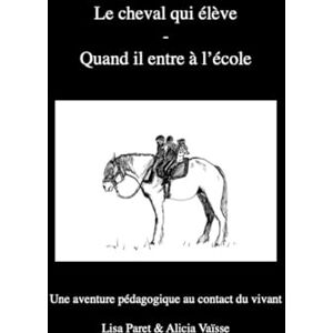 Lisa Paret Alicia Vaïsse Le cheval qui élève Quand il entre à l'école: Une aventure pédagogique au contact du vivant Lisa Paret Alicia Vaïsse Le cheval qui élève Quand il entre à l'école: Une aventure pédagogique au contact du vivant