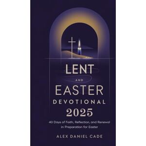 Daniel Cade, Alex Lent and Easter Devotional 2025: 40 Days of Faith, Reflection, and Renewal in Preparation for Easter Daniel Cade, Alex Lent and Easter Devotional 2025: 40 Days of Faith, Reflection, and Renewal in Preparation for Easter
