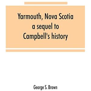 S Brown, George Yarmouth, Nova Scotia: a sequel to Campbell's history S Brown, George Yarmouth, Nova Scotia: a sequel to Campbell's history