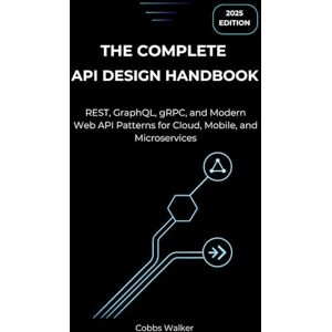 Walker, Cobbs The Complete API Design Handbook (2025 Edition): REST, GraphQL, gRPC, and Modern Web API Patterns for Cloud, Mobile, and Microservices Walker, Cobbs The Complete API Design Handbook (2025 Edition): REST, GraphQL, gRPC, and Modern Web API Patterns for Cloud, Mobile, and Microservices