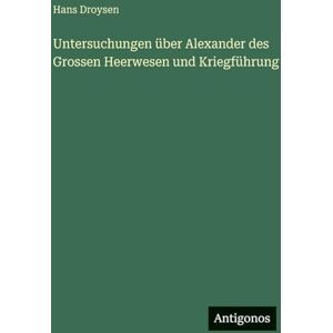 Droysen, Hans Untersuchungen über Alexander des Grossen Heerwesen und Kriegführung Droysen, Hans Untersuchungen über Alexander des Grossen Heerwesen und Kriegführung