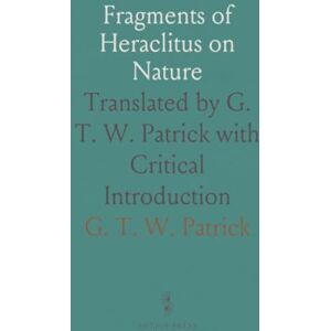 G. T. W., Patrick Fragments of Heraclitus on Nature: Translated by G. T. W. Patrick with Critical Introduction G. T. W., Patrick Fragments of Heraclitus on Nature: Translated by G. T. W. Patrick with Critical Introduction