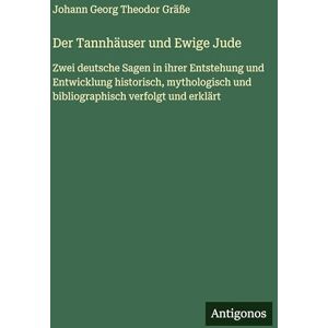 Gräße, Johann Georg Theodor Der Tannhäuser und Ewige Jude: Zwei deutsche Sagen in ihrer Entstehung und Entwicklung historisch, mythologisch und bibliographisch verfolgt und erklärt Gräße, Johann Georg Theodor Der Tannhäuser und Ewige Jude: Zwei deutsche Sagen in ihrer Entstehung und Entwicklung historisch, mythologisch und bibliographisch verfolgt und erklärt