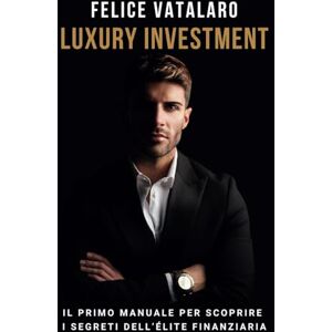 Vatalaro, Felice Luxury Investment: Il Primo Manuale Per Scoprire I Segreti Dell'Élite Finanziaria Vatalaro, Felice Luxury Investment: Il Primo Manuale Per Scoprire I Segreti Dell'Élite Finanziaria
