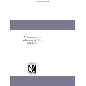 Michigan Historical Reprint Series An introduction to mathematics, by A. N. Whitehead. Michigan Historical Reprint Series An introduction to mathematics, by A. N. Whitehead.
