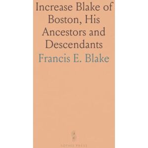 Francis E., Blake Increase Blake of Boston, His Ancestors and Descendants: With a Full Account of William Blake of Dorchester and His Five Children Francis E., Blake Increase Blake of Boston, His Ancestors and Descendants: With a Full Account of William Blake of Dorchester and His Five Children
