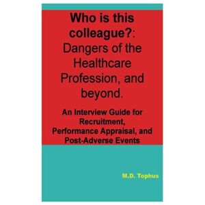 Tophus, M. D. Who is this Colleague?: Dangers of the Healthcare Profession, and beyond.: An Interview Guide for Recruitment, Performance Appraisal, and Post-Adverse Events. Tophus, M. D. Who is this Colleague?: Dangers of the Healthcare Profession, and beyond.: An Interview Guide for Recruitment, Performance Appraisal, and Post-Adverse Events.