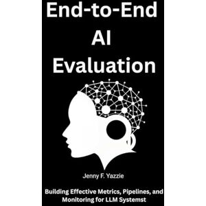 Yazzie, Jenny F. End-to-End AI Evaluation: Building Effective Metrics, Pipelines, and Monitoring for LLM Systems Yazzie, Jenny F. End-to-End AI Evaluation: Building Effective Metrics, Pipelines, and Monitoring for LLM Systems