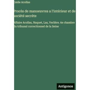 Acollas, Emile Procès de manoeuvres a l'intérieur et de société secrète: Affaire Acollas, Naquet, Las, Verlière. 6e chambre du tribunal correctionnel de la Seine Acollas, Emile Procès de manoeuvres a l'intérieur et de société secrète: Affaire Acollas, Naquet, Las, Verlière. 6e chambre du tribunal correctionnel de la Seine