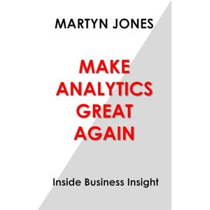 JONES, MARTYN RICHARD Make Analytics Great Again: Inside Business Insight JONES, MARTYN RICHARD Make Analytics Great Again: Inside Business Insight