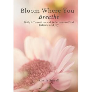 Ferrell, Kirstie Brooks Bloom Where You Breathe: Daily Affirmations and Reflections to Find Balance and Joy Ferrell, Kirstie Brooks Bloom Where You Breathe: Daily Affirmations and Reflections to Find Balance and Joy
