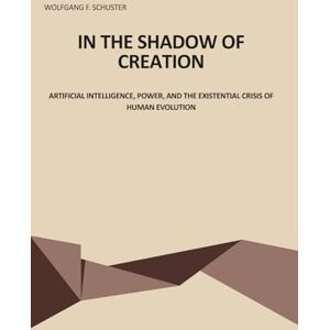 Schuster, Wolfgang F. In the Shadow of Creation: Artificial intelligence, power, and the existential crises of human evolution Schuster, Wolfgang F. In the Shadow of Creation: Artificial intelligence, power, and the existential crises of human evolution