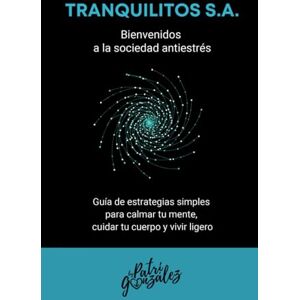 González, Patricia Tranquilitos S.A. Bienvenidos a la Sociedad Antiestrés: Guía de estrategias simples para calmar tu mente, cuidar tu cuerpo y vivir ligero González, Patricia Tranquilitos S.A. Bienvenidos a la Sociedad Antiestrés: Guía de estrategias simples para calmar tu mente, cuidar tu cuerpo y vivir ligero
