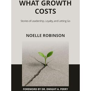 Robinson What Growth Costs: Stories of Leadership, Loyalty, and Letting Go Robinson What Growth Costs: Stories of Leadership, Loyalty, and Letting Go