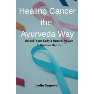 Sagewell, Lydia Healing Cancer the Ayurveda Way: Unlock Your Body’s Natural Power to Restore Health Sagewell, Lydia Healing Cancer the Ayurveda Way: Unlock Your Body’s Natural Power to Restore Health