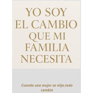 LUNA GARCIA, ROSEMARIE YO SOY EL CAMBIO QUE MI FAMILIA NECESITA: CUANDO UNA MUJER SE ELIGE TODO CAMBIA LUNA GARCIA, ROSEMARIE YO SOY EL CAMBIO QUE MI FAMILIA NECESITA: CUANDO UNA MUJER SE ELIGE TODO CAMBIA