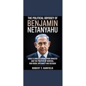 Barfield, Robert T. THE POLITICAL ODYSSEY OF BENJAMIN NETANYAHU: "Israel’s Longest-Serving Prime Minister and the Politics of Survival War Room, Diplomacy and Decision” Barfield, Robert T. THE POLITICAL ODYSSEY OF BENJAMIN NETANYAHU: "Israel’s Longest-Serving Prime Minister and the Politics of Survival War Room, Diplomacy and Decision”