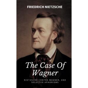 Nietzsche, Friedrich The Case Of Wagner, Nietzsche Contra Wagner, and Selected Aphorisms: An exquisite book for your philosophy collection by Friedrich Nietzsche (Annotated) Nietzsche, Friedrich The Case Of Wagner, Nietzsche Contra Wagner, and Selected Aphorisms: An exquisite book for your philosophy collection by Friedrich Nietzsche (Annotated)