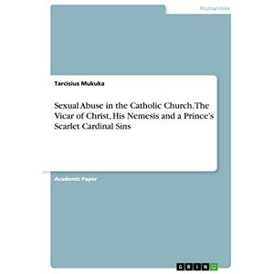 Mukuka, Tarcisius Sexual Abuse in the Catholic Church. The Vicar of Christ, His Nemesis and a Prince's Scarlet Cardinal Sins Mukuka, Tarcisius Sexual Abuse in the Catholic Church. The Vicar of Christ, His Nemesis and a Prince's Scarlet Cardinal Sins