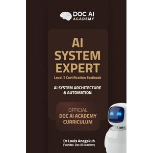Anegekuh, Dr Louis AI Systems Expert: Level 3 Certification Textbook – AI Systems Architecture & Automation Anegekuh, Dr Louis AI Systems Expert: Level 3 Certification Textbook – AI Systems Architecture & Automation