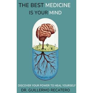 Recatero, Dr Guillermo The Best Medicine Is Your Mind: Unlock the Healing Power Within You Recatero, Dr Guillermo The Best Medicine Is Your Mind: Unlock the Healing Power Within You