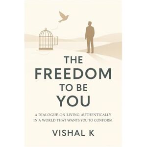 K, Vishal The Freedom to Be You: A Dialogue on Living Authentically in a World That Wants You to Conform K, Vishal The Freedom to Be You: A Dialogue on Living Authentically in a World That Wants You to Conform