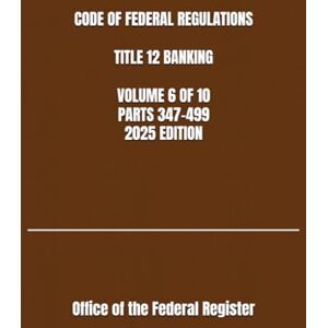 the Federal Register, Office of CODE OF FEDERAL REGULATIONS TITLE 12 BANKING VOLUME 6 OF 10 PARTS 347-499 2025 EDITION the Federal Register, Office of CODE OF FEDERAL REGULATIONS TITLE 12 BANKING VOLUME 6 OF 10 PARTS 347-499 2025 EDITION