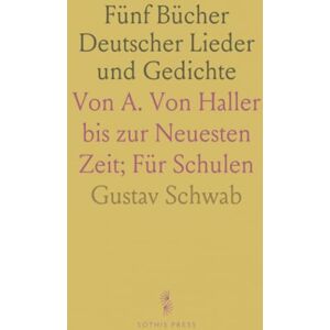 Gustav, Schwab Fünf Bücher Deutscher Lieder und Gedichte: Von A. Von Haller bis zur Neuesten Zeit; Für Schulen Gustav, Schwab Fünf Bücher Deutscher Lieder und Gedichte: Von A. Von Haller bis zur Neuesten Zeit; Für Schulen