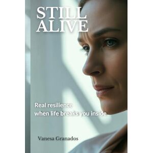 Granados, Vanesa Still Alive: Real Resilience When Life Breaks You Inside Granados, Vanesa Still Alive: Real Resilience When Life Breaks You Inside