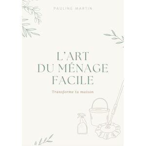 MARTIN, Pauline L'art du ménage facile: Routines simples, astuces naturelles et méthode pratique pour une maison propre et organisée sans stress MARTIN, Pauline L'art du ménage facile: Routines simples, astuces naturelles et méthode pratique pour une maison propre et organisée sans stress