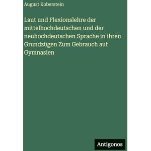 Koberstein, August Laut und Flexionslehre der mittelhochdeutschen und der neuhochdeutschen Sprache in ihren Grundzügen Zum Gebrauch auf Gymnasien Koberstein, August Laut und Flexionslehre der mittelhochdeutschen und der neuhochdeutschen Sprache in ihren Grundzügen Zum Gebrauch auf Gymnasien