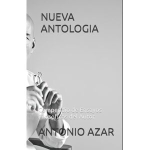 Azar, Dr Antonio Nueva Antologia: Compendio de Ensayos Filosoficos del Autor Azar, Dr Antonio Nueva Antologia: Compendio de Ensayos Filosoficos del Autor