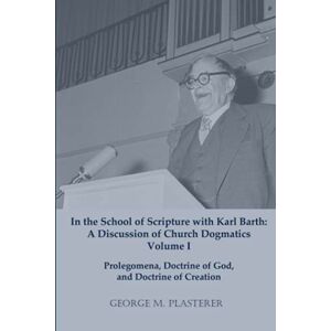 Plasterer, George M. In the School of Scripture with Karl Barth: A Discussion of Church Dogmatics Volume I: Prolegomena, Doctrine of God, and Doctrine of Creation Plasterer, George M. In the School of Scripture with Karl Barth: A Discussion of Church Dogmatics Volume I: Prolegomena, Doctrine of God, and Doctrine of Creation