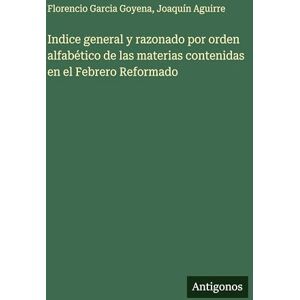 Garcia Goyena, Florencio Indice general y razonado por orden alfabético de las materias contenidas en el Febrero Reformado Garcia Goyena, Florencio Indice general y razonado por orden alfabético de las materias contenidas en el Febrero Reformado