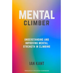 Kant, Ian MENTAL CLIMBER: Understanding and Improving Mental Strength in Climbing (Climb Harder) Kant, Ian MENTAL CLIMBER: Understanding and Improving Mental Strength in Climbing (Climb Harder)