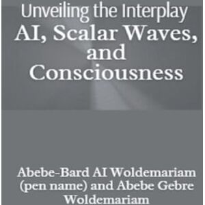 Woldemariam, Abebe-Bard Ai Unveiling the Interplay: AI, Scalar Waves, and Consciousness: 1 (1a) Woldemariam, Abebe-Bard Ai Unveiling the Interplay: AI, Scalar Waves, and Consciousness: 1 (1a)