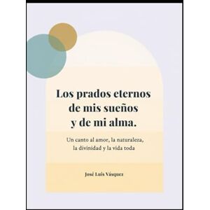 Vásquez, José Luis Los prados eternos de mis sueños y de mi alma: Un canto al amor, la naturaleza, la divinidad y la vida toda (Poesía, versos, pensamientos) Vásquez, José Luis Los prados eternos de mis sueños y de mi alma: Un canto al amor, la naturaleza, la divinidad y la vida toda (Poesía, versos, pensamientos)