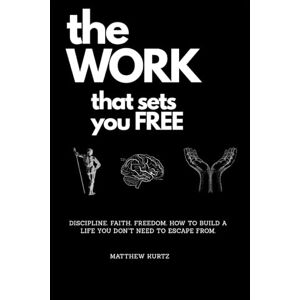 Kurtz, Matthew The Work That Sets You Free: Discipline. Faith. Freedom. How to Build a Life You Don’t Need to Escape From. Kurtz, Matthew The Work That Sets You Free: Discipline. Faith. Freedom. How to Build a Life You Don’t Need to Escape From.