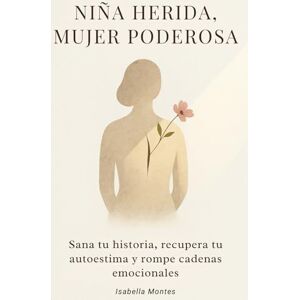 Montes, Isabella Niña Herida, Mujer Poderosa: Sana tu historia, recupera tu autoestima y rompe cadenas emocionales: (Crecimiento personal para mujeres) Montes, Isabella Niña Herida, Mujer Poderosa: Sana tu historia, recupera tu autoestima y rompe cadenas emocionales: (Crecimiento personal para mujeres)
