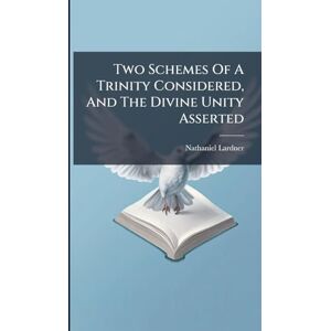 Lardner, Nathaniel Two Schemes Of A Trinity Considered, And The Divine Unity Asserted Lardner, Nathaniel Two Schemes Of A Trinity Considered, And The Divine Unity Asserted