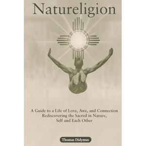 Didymus, Thomas Natureligion: A Guide to a Life of Love, Awe, and Connection, Rediscovering the Sacred in Nature, Self, and Each Other Didymus, Thomas Natureligion: A Guide to a Life of Love, Awe, and Connection, Rediscovering the Sacred in Nature, Self, and Each Other
