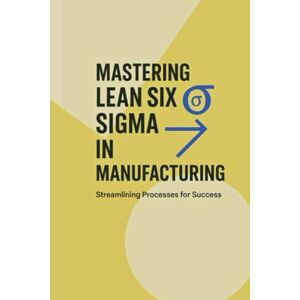 Disruption, Leading Mastering Lean Six Sigma in Manufacturing: Streamlining Processes for Success (Industrial Production & Quality Management) Disruption, Leading Mastering Lean Six Sigma in Manufacturing: Streamlining Processes for Success (Industrial Production & Quality Management)