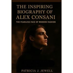 J. Jewell, Patricia THE INSPIRING BIOGRAPHY OF ALEX CONSANI: The Fearless Face Of Modern Fashion J. Jewell, Patricia THE INSPIRING BIOGRAPHY OF ALEX CONSANI: The Fearless Face Of Modern Fashion