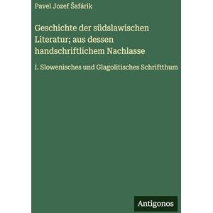 Šafárik, Pavel Jozef Geschichte der südslawischen Literatur; aus dessen handschriftlichem Nachlasse: I. Slowenisches und Glagolitisches Schriftthum Šafárik, Pavel Jozef Geschichte der südslawischen Literatur; aus dessen handschriftlichem Nachlasse: I. Slowenisches und Glagolitisches Schriftthum