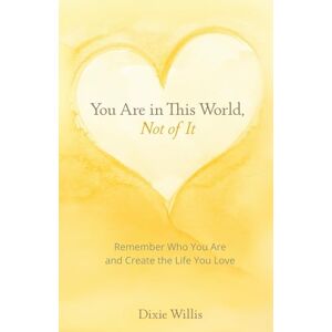 Willis, Dixie You Are in This World, Not of It: Remember Who You Are and Create the Life You Love Willis, Dixie You Are in This World, Not of It: Remember Who You Are and Create the Life You Love